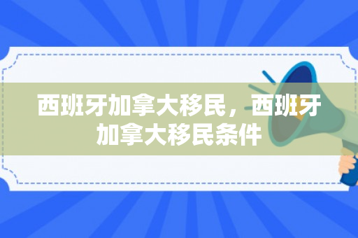 西班牙加拿大移民，西班牙加拿大移民条件