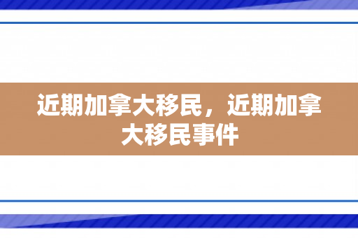 近期加拿大移民，近期加拿大移民事件