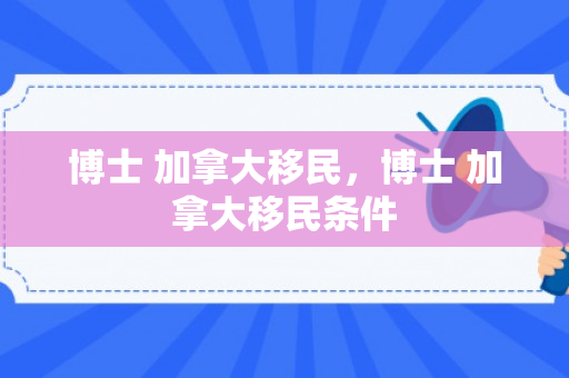 博士 加拿大移民，博士 加拿大移民条件