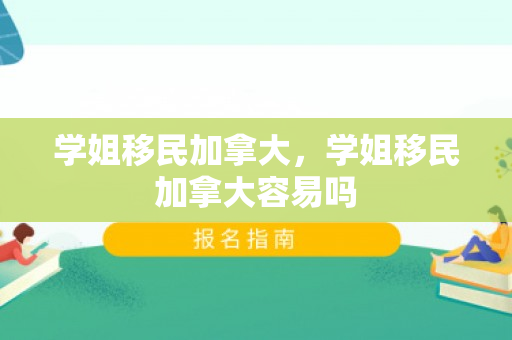 学姐移民加拿大，学姐移民加拿大容易吗