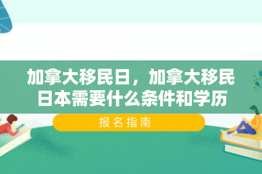 加拿大移民日，加拿大移民日本需要什么条件和学历