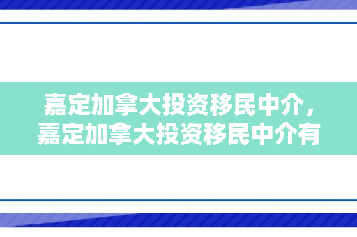 嘉定加拿大投资移民中介，嘉定加拿大投资移民中介有哪些