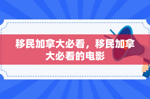 移民加拿大必看，移民加拿大必看的电影