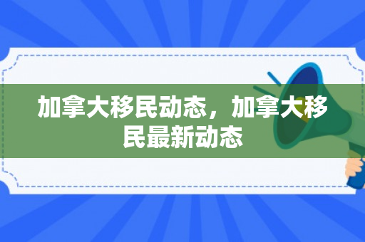 加拿大移民动态，加拿大移民最新动态