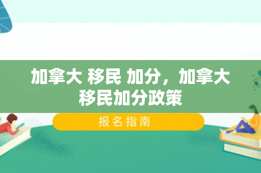 加拿大 移民 加分，加拿大移民加分政策