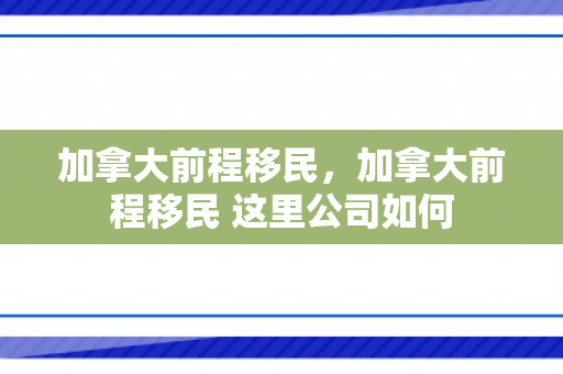 加拿大前程移民，加拿大前程移民 这里公司如何