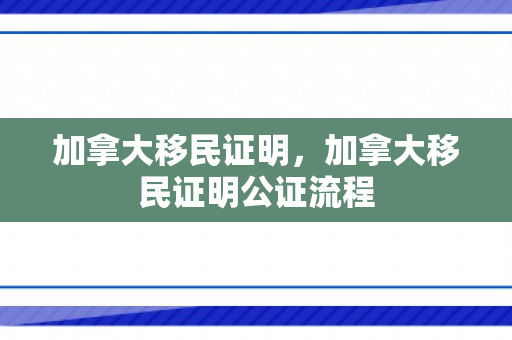 加拿大移民证明，加拿大移民证明公证流程