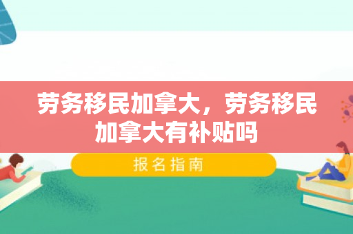 劳务移民加拿大，劳务移民加拿大有补贴吗