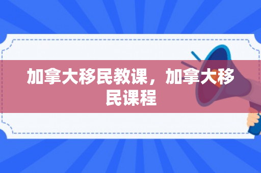 加拿大移民教课，加拿大移民课程
