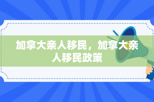 加拿大亲人移民，加拿大亲人移民政策