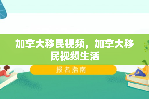 加拿大移民视频，加拿大移民视频生活