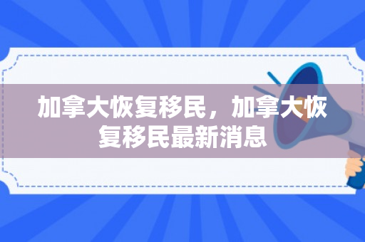 加拿大恢复移民，加拿大恢复移民最新消息