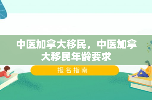 中医加拿大移民，中医加拿大移民年龄要求