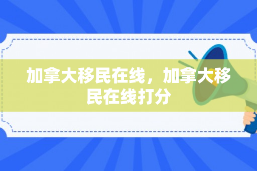 加拿大移民在线，加拿大移民在线打分