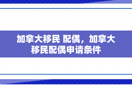 加拿大移民 配偶，加拿大移民配偶申请条件
