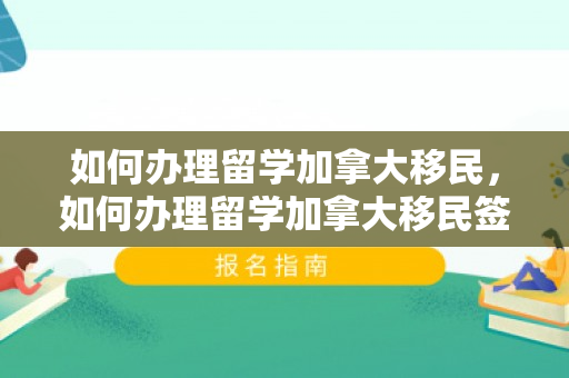 如何办理留学加拿大移民，如何办理留学加拿大移民签证