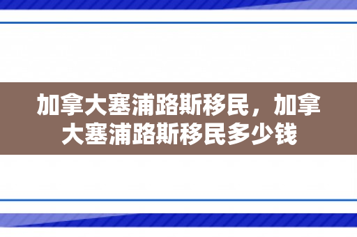 加拿大塞浦路斯移民，加拿大塞浦路斯移民多少钱
