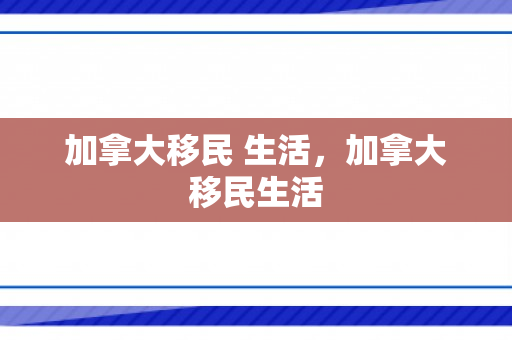 加拿大移民 生活，加拿大移民生活