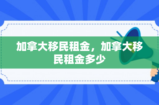 加拿大移民租金，加拿大移民租金多少