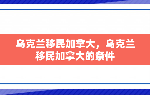 乌克兰移民加拿大，乌克兰移民加拿大的条件