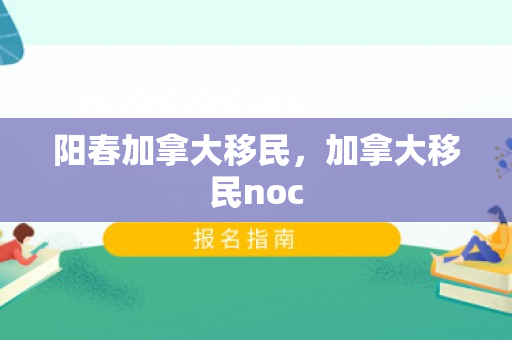 阳春加拿大移民，加拿大移民noc