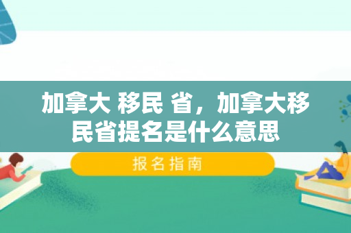 加拿大 移民 省，加拿大移民省提名是什么意思