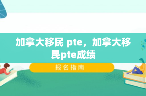 加拿大移民 pte，加拿大移民pte成绩