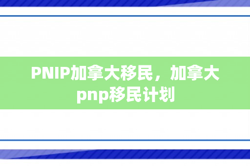 PNIP加拿大移民，加拿大pnp移民计划