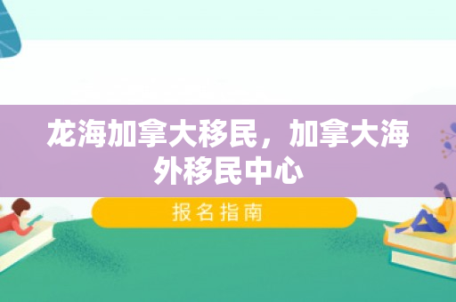 龙海加拿大移民，加拿大海外移民中心
