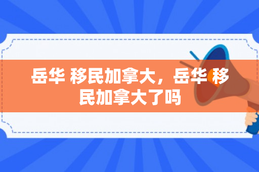 岳华 移民加拿大，岳华 移民加拿大了吗