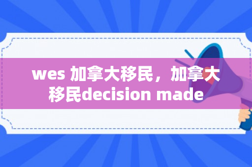 wes 加拿大移民，加拿大移民decision made
