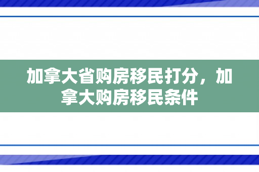 加拿大省购房移民打分，加拿大购房移民条件
