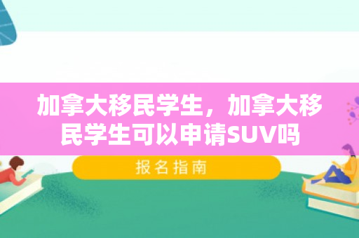 加拿大移民学生，加拿大移民学生可以申请SUV吗
