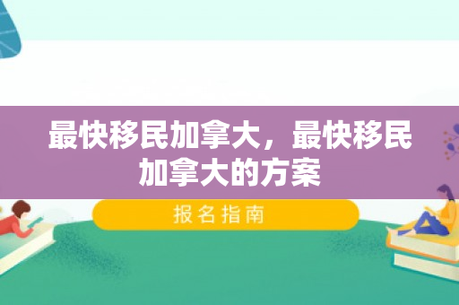 最快移民加拿大，最快移民加拿大的方案