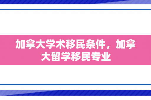 加拿大学术移民条件，加拿大留学移民专业