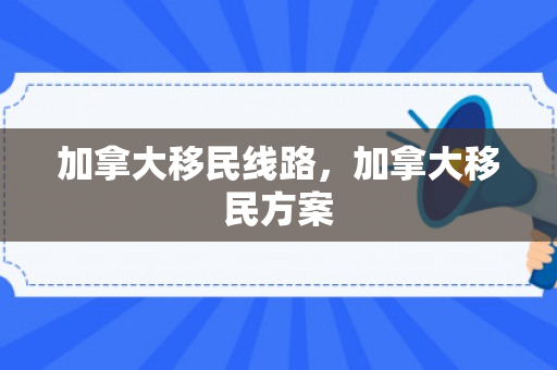 加拿大移民线路，加拿大移民方案