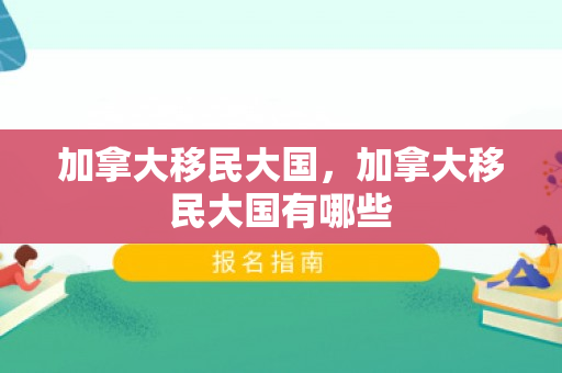 加拿大移民大国，加拿大移民大国有哪些