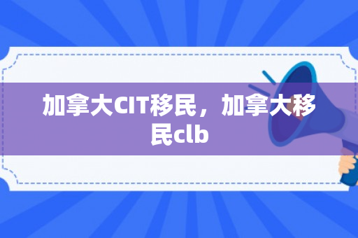 加拿大CIT移民，加拿大移民clb