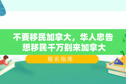 不要移民加拿大，华人忠告 想移民千万别来加拿大