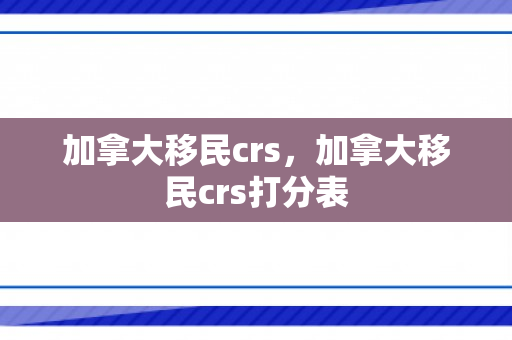 加拿大移民crs，加拿大移民crs打分表