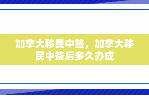 加拿大移民中签，加拿大移民中签后多久办成