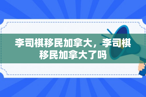 李司棋移民加拿大，李司棋移民加拿大了吗