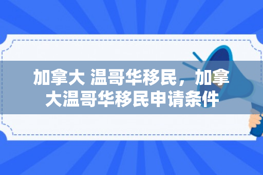 加拿大 温哥华移民，加拿大温哥华移民申请条件