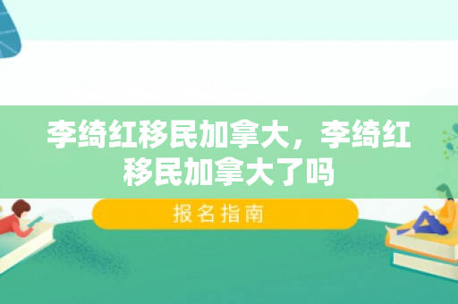 李绮红移民加拿大，李绮红移民加拿大了吗