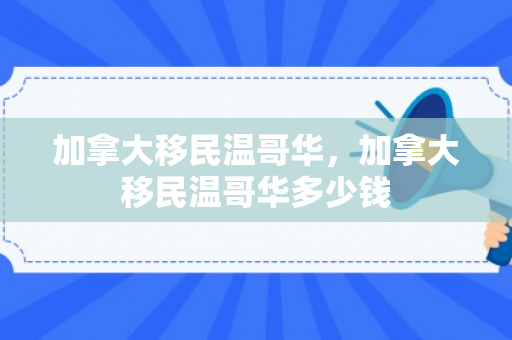 加拿大移民温哥华，加拿大移民温哥华多少钱