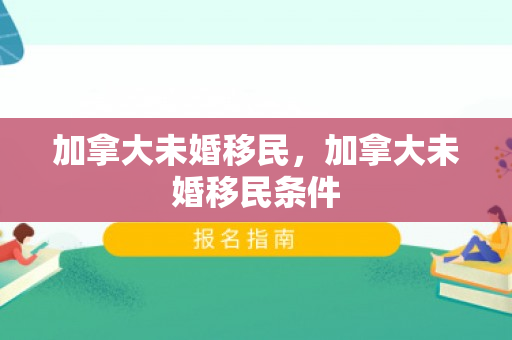 加拿大未婚移民，加拿大未婚移民条件