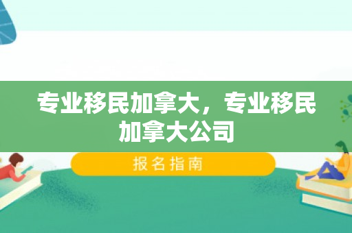 专业移民加拿大，专业移民加拿大公司