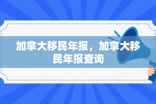 加拿大移民年报，加拿大移民年报查询