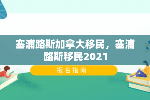 塞浦路斯加拿大移民，塞浦路斯移民2021