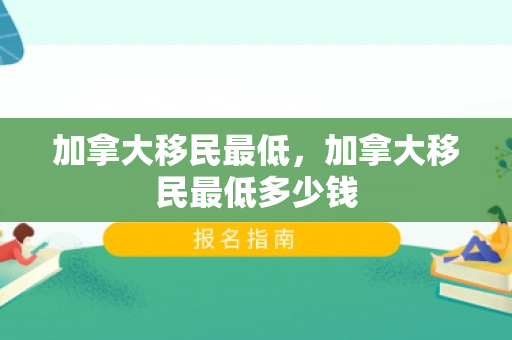 加拿大移民最低，加拿大移民最低多少钱